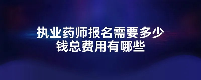 执业药师报名需要多少钱总费用有哪些