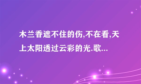 木兰香遮不住的伤,不在看,天上太阳透过云彩的光.歌名是什么?