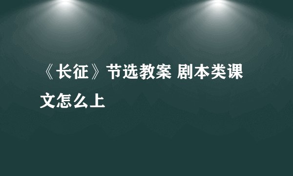 《长征》节选教案 剧本类课文怎么上