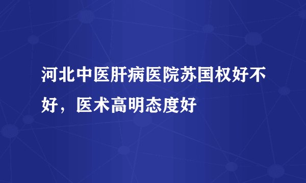 河北中医肝病医院苏国权好不好，医术高明态度好