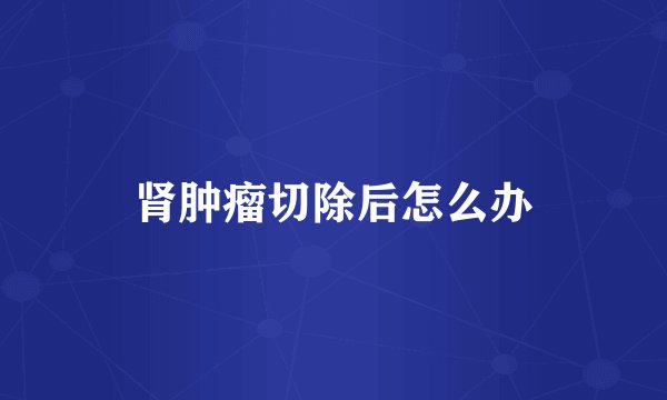 肾肿瘤切除后怎么办