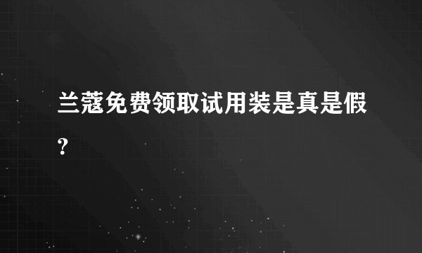 兰蔻免费领取试用装是真是假？