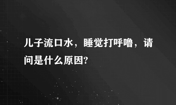 儿子流口水，睡觉打呼噜，请问是什么原因?