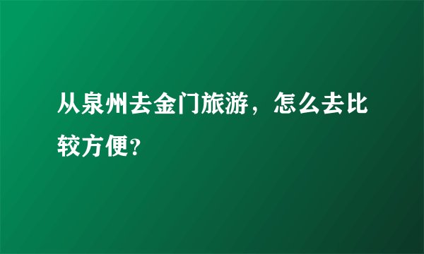 从泉州去金门旅游，怎么去比较方便？