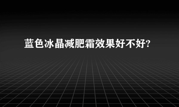 蓝色冰晶减肥霜效果好不好?