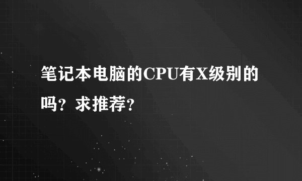 笔记本电脑的CPU有X级别的吗？求推荐？