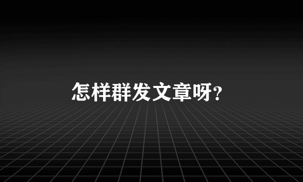 怎样群发文章呀?