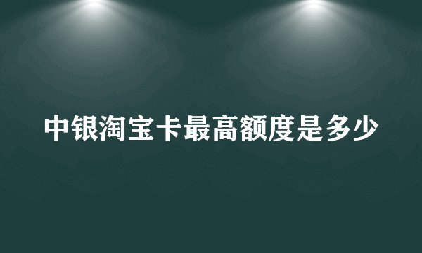 中银淘宝卡最高额度是多少