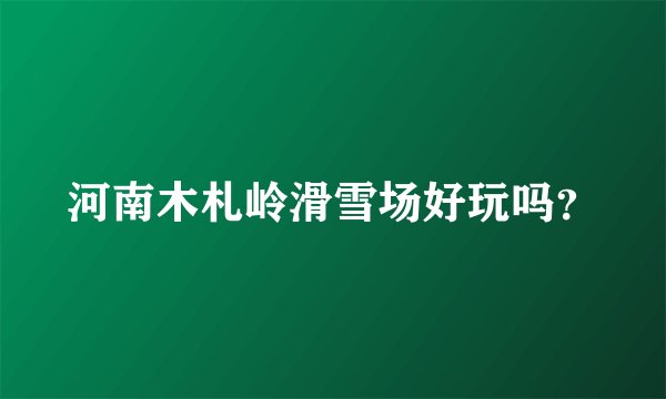 河南木札岭滑雪场好玩吗？