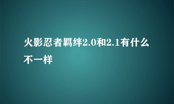 火影忍者羁绊2.0和2.1有什么不一样