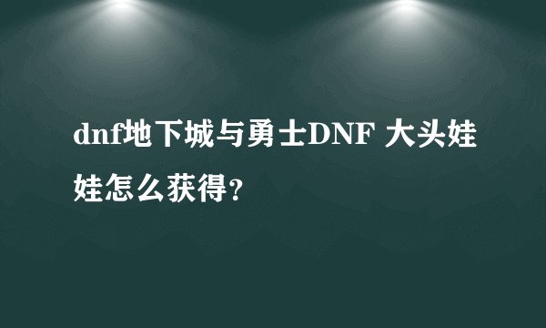 dnf地下城与勇士DNF 大头娃娃怎么获得？