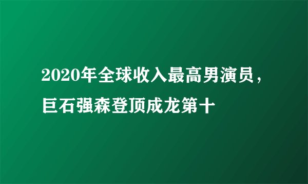 2020年全球收入最高男演员,巨石强森登顶成龙第十