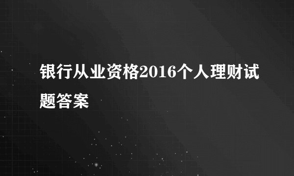 银行从业资格2016个人理财试题答案