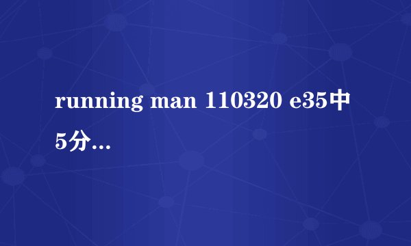 running man 110320 e35中5分钟时哈哈独自玩游戏的音乐.....