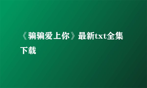 《骗骗爱上你》最新txt全集下载