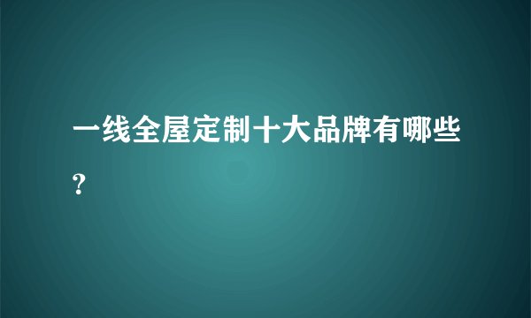 一线全屋定制十大品牌有哪些?
