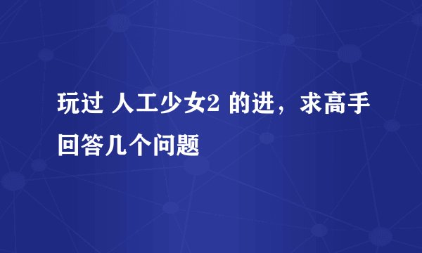 玩过 人工少女2 的进，求高手回答几个问题