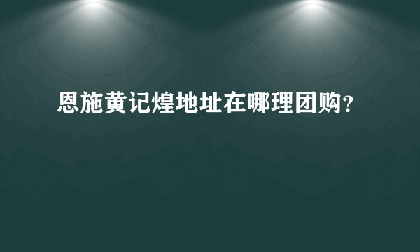 恩施黄记煌地址在哪理团购？