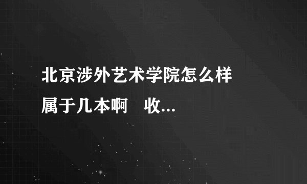北京涉外艺术学院怎么样     属于几本啊   收费标准怎么样  谢谢