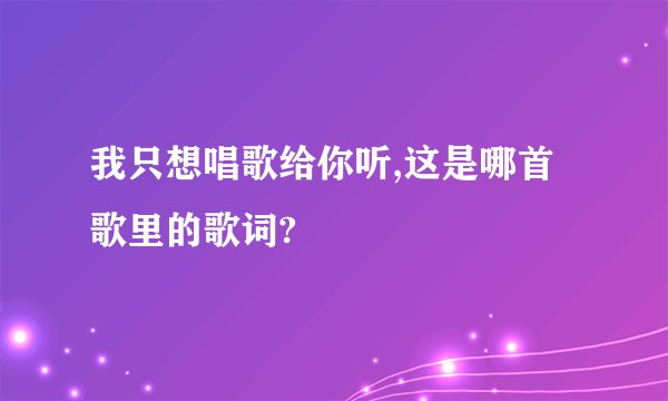我只想唱歌给你听,这是哪首歌里的歌词?