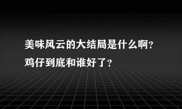 美味风云的大结局是什么啊？鸡仔到底和谁好了？