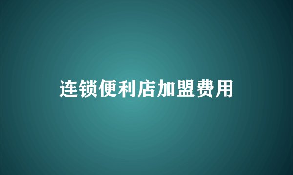 连锁便利店加盟费用