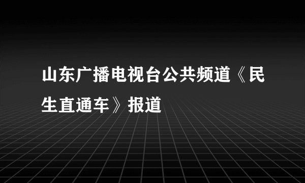山东广播电视台公共频道《民生直通车》报道