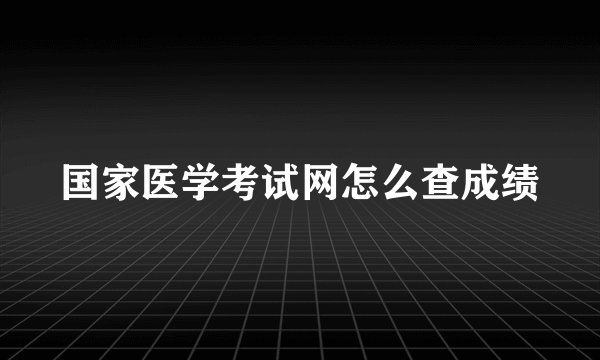 国家医学考试网怎么查成绩