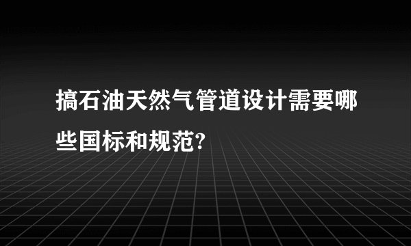 搞石油天然气管道设计需要哪些国标和规范?