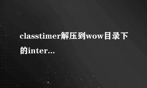 classtimer解压到wow目录下的interface里的addons文件夹里，进游戏怎么没有？