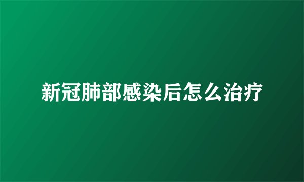新冠肺部感染后怎么治疗