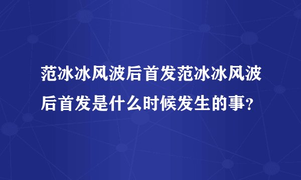 范冰冰风波后首发范冰冰风波后首发是什么时候发生的事？
