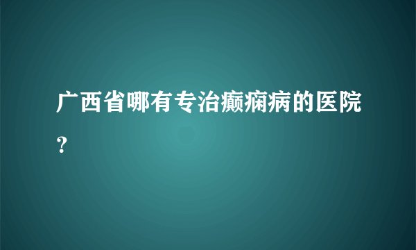 广西省哪有专治癫痫病的医院？