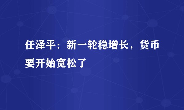 任泽平：新一轮稳增长，货币要开始宽松了