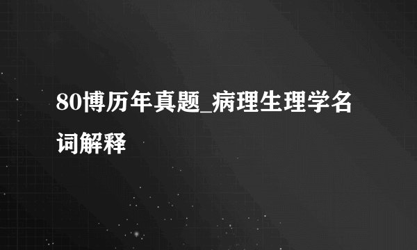 80博历年真题_病理生理学名词解释