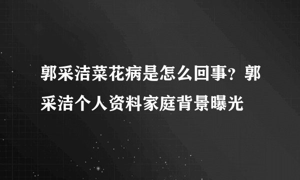 郭采洁菜花病是怎么回事？郭采洁个人资料家庭背景曝光