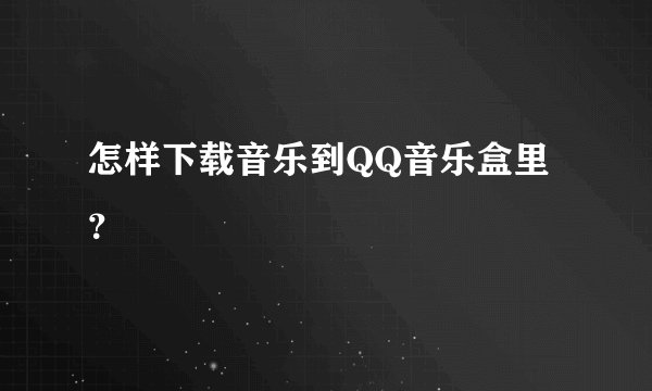 怎样下载音乐到QQ音乐盒里？