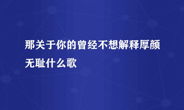 那关于你的曾经不想解释厚颜无耻什么歌