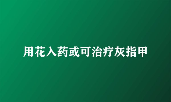 用花入药或可治疗灰指甲