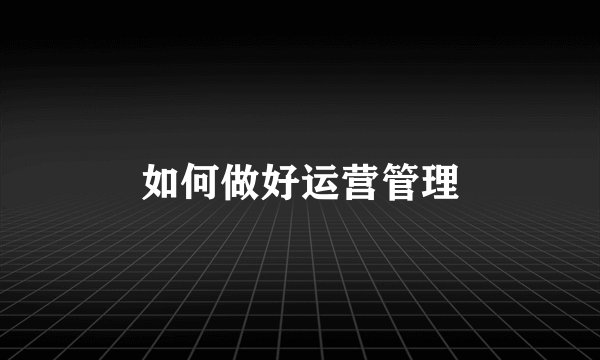 如何做好运营管理