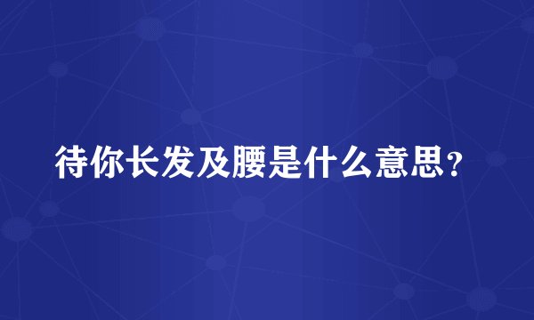 待你长发及腰是什么意思？