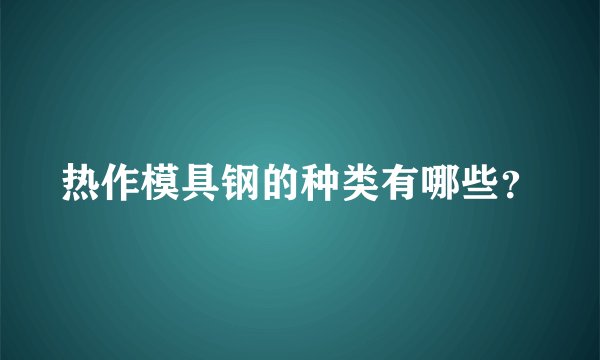 热作模具钢的种类有哪些?