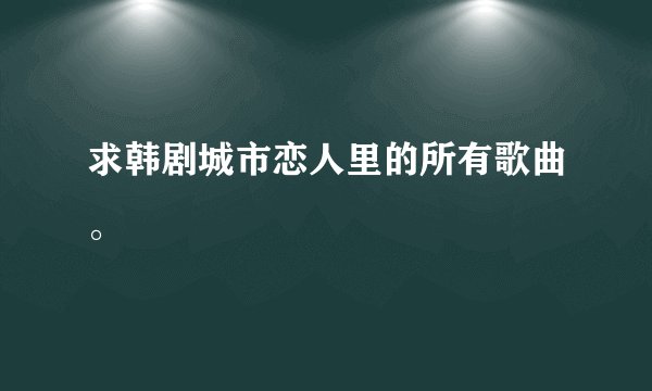 求韩剧城市恋人里的所有歌曲。