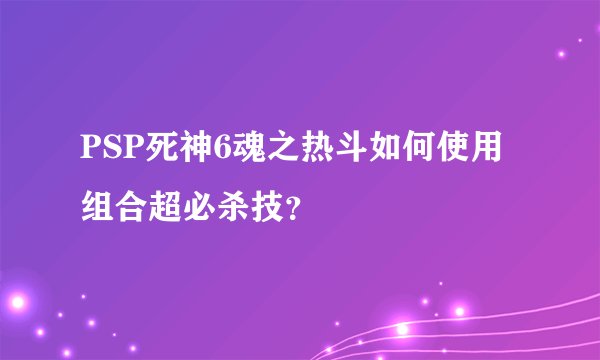 PSP死神6魂之热斗如何使用组合超必杀技?