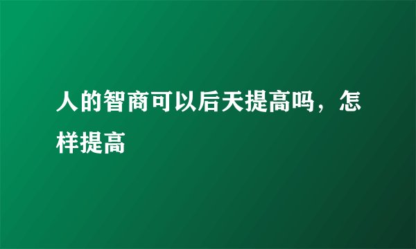 人的智商可以后天提高吗，怎样提高