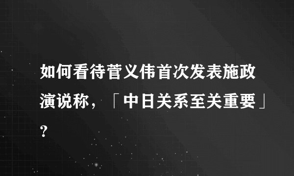 如何看待菅义伟首次发表施政演说称,「中日关系至关重要」?