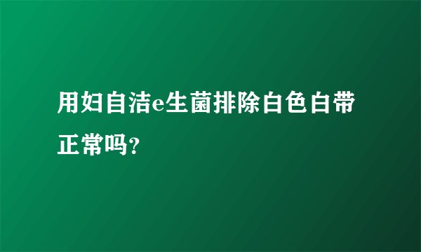 用妇自洁e生菌排除白色白带正常吗？
