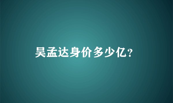 吴孟达身价多少亿？