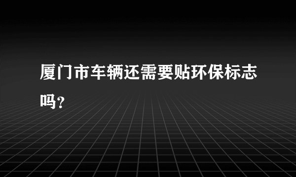 厦门市车辆还需要贴环保标志吗？