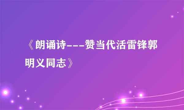 《朗诵诗---赞当代活雷锋郭明义同志》